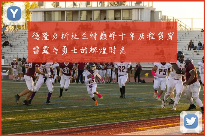德隆分析杜兰特巅峰十年历程贯穿雷霆与勇士的辉煌时光