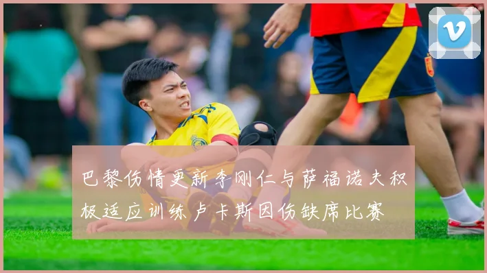 巴黎伤情更新李刚仁与萨福诺夫积极适应训练卢卡斯因伤缺席比赛