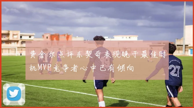 费舍尔点评东契奇表现晚于最佳时机MVP竞争者心中已有倾向