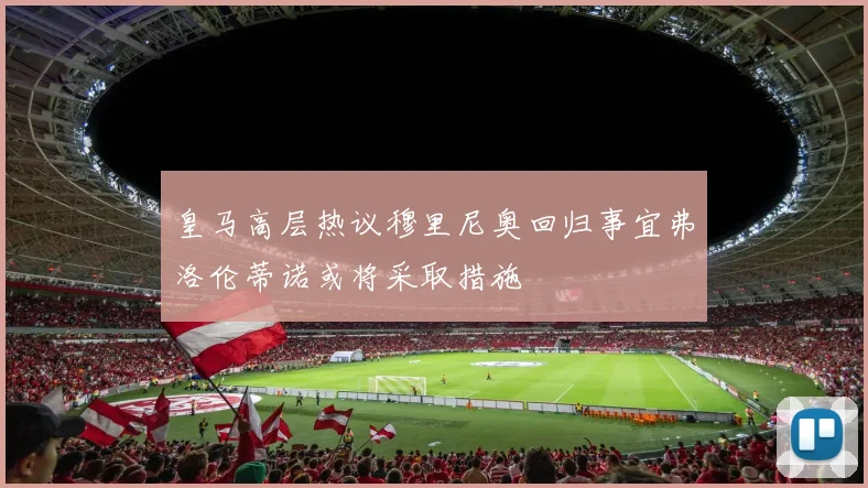 皇马高层热议穆里尼奥回归事宜弗洛伦蒂诺或将采取措施