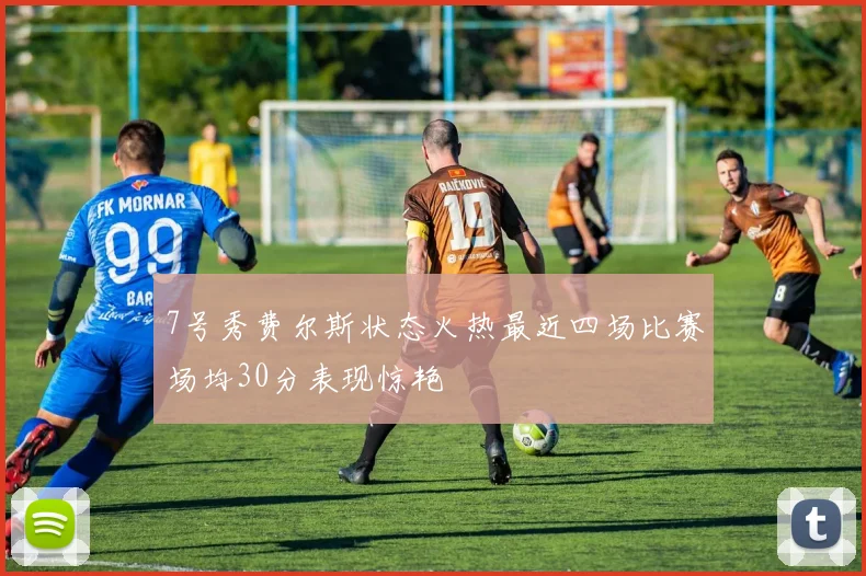 7号秀费尔斯状态火热最近四场比赛场均30分表现惊艳