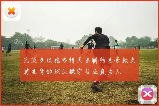 瓦茨克谈施洛特贝克解约金条款支持里肯的职业操守与正直为人