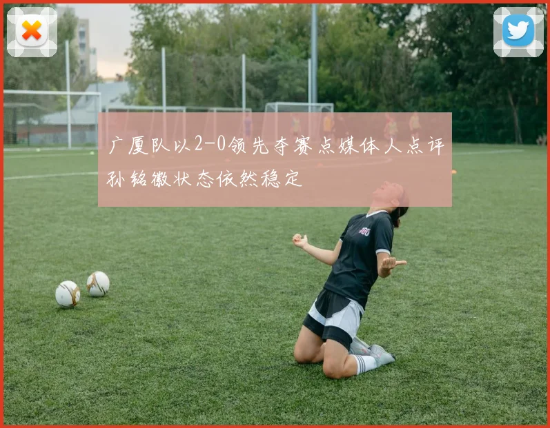 广厦队以2-0领先夺赛点媒体人点评孙铭徽状态依然稳定