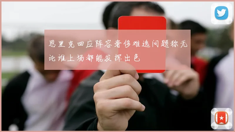 恩里克回应阵容奢侈难选问题称无论谁上场都能发挥出色