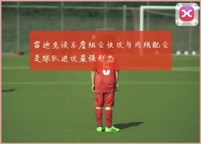 雷迪克谈东詹组合快攻与内线配合是球队进攻最强形态
