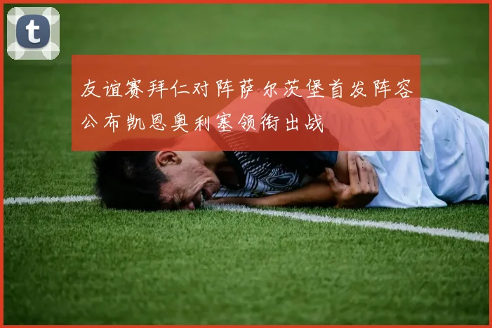 友谊赛拜仁对阵萨尔茨堡首发阵容公布凯恩奥利塞领衔出战