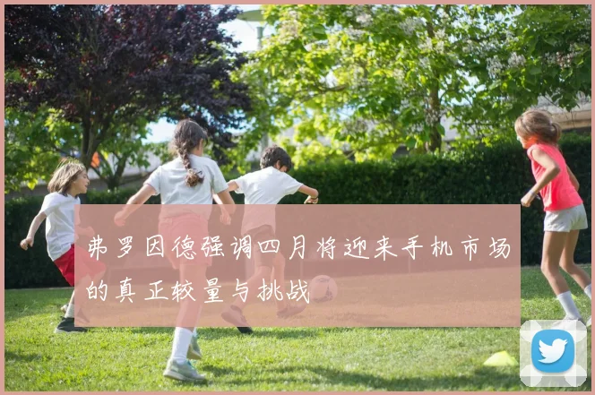 弗罗因德强调四月将迎来手机市场的真正较量与挑战