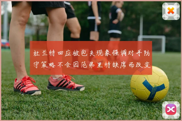 杜兰特回应被包夹现象强调对手防守策略不会因范弗里特缺席而改变
