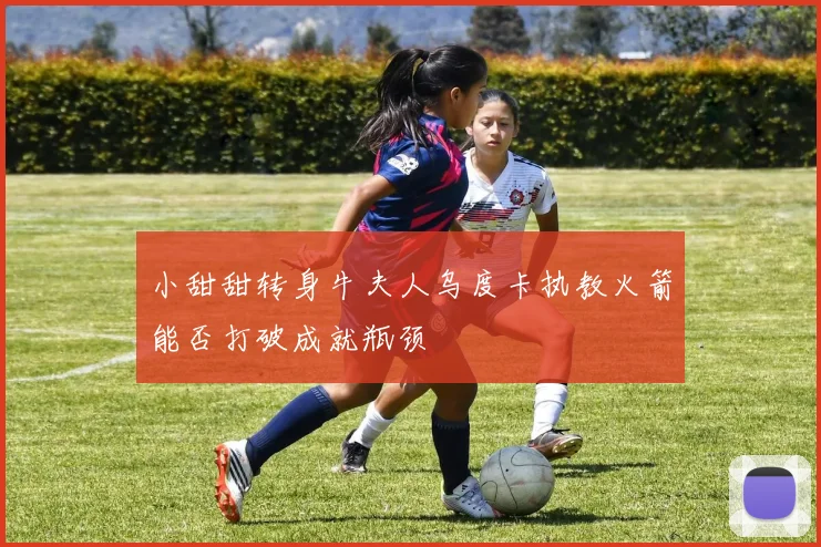 小甜甜转身牛夫人乌度卡执教火箭能否打破成就瓶颈