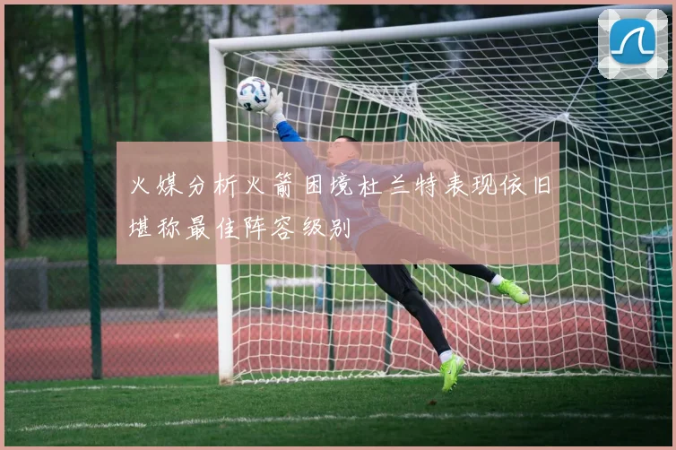 火媒分析火箭困境杜兰特表现依旧堪称最佳阵容级别