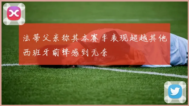 法蒂父亲称其本赛季表现超越其他西班牙前锋感到无奈