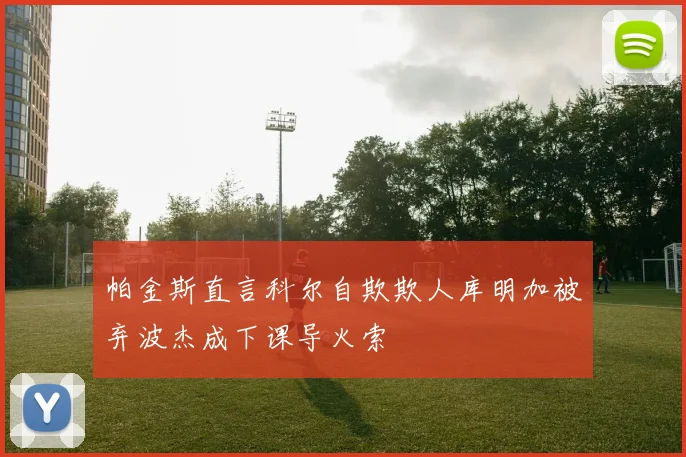 帕金斯直言科尔自欺欺人库明加被弃波杰成下课导火索