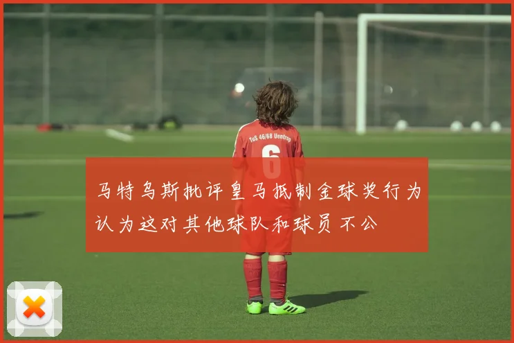 马特乌斯批评皇马抵制金球奖行为认为这对其他球队和球员不公