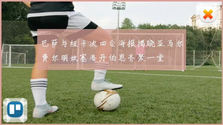 巴萨与纽卡次回合海报揭晓亚马尔费尔明坎塞洛丹伯恩齐聚一堂
