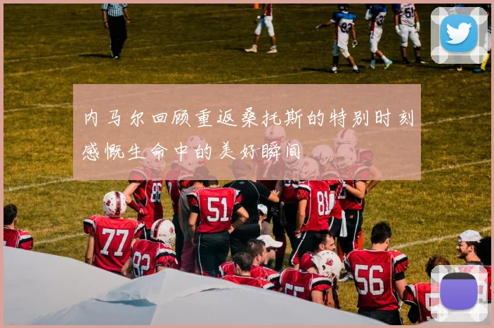 内马尔回顾重返桑托斯的特别时刻感慨生命中的美好瞬间