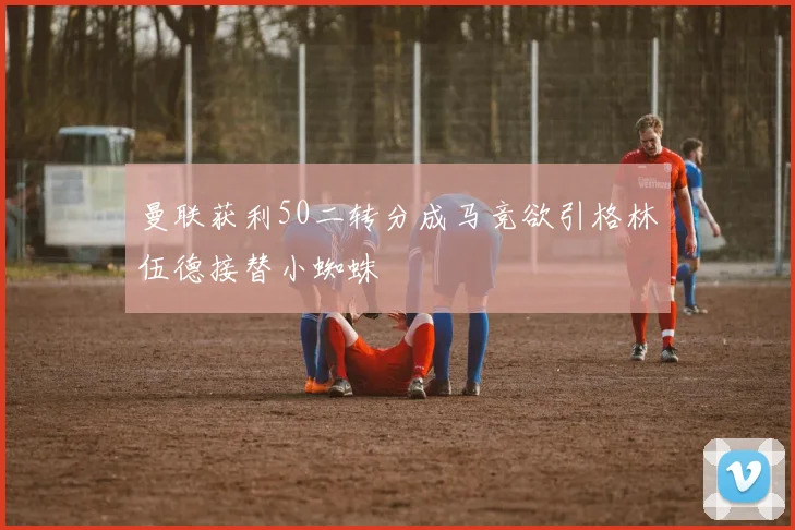 曼联获利50二转分成马竞欲引格林伍德接替小蜘蛛