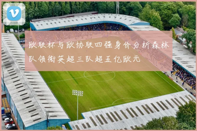 欧联杯与欧协联四强身价分析森林队领衔英超三队超五亿欧元