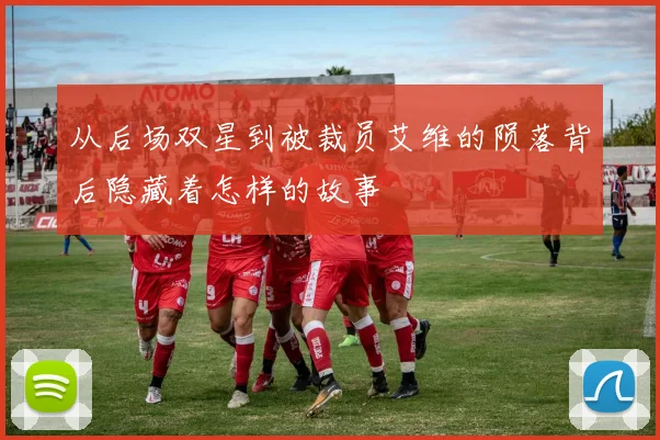 从后场双星到被裁员艾维的陨落背后隐藏着怎样的故事