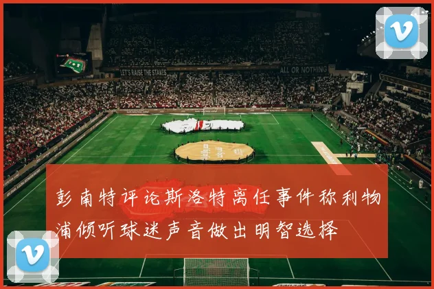 彭南特评论斯洛特离任事件称利物浦倾听球迷声音做出明智选择