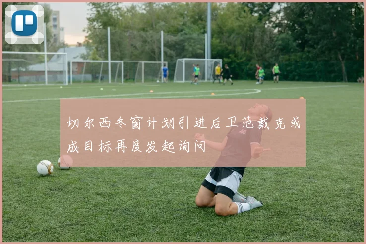 切尔西冬窗计划引进后卫范戴克或成目标再度发起询问