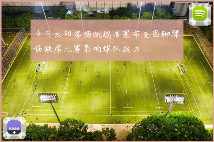 今日太阳客场挑战活塞布克因脚踝伤缺席比赛影响球队战力