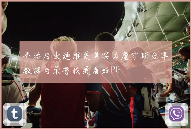 乔治与麦迪谁更具实力詹宁斯分享数据与荣誉我更看好PG
