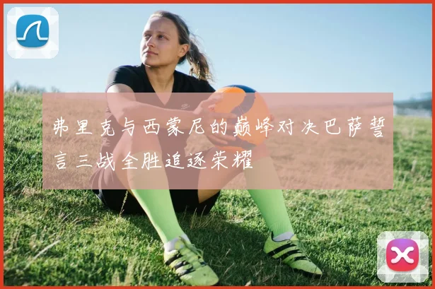 弗里克与西蒙尼的巅峰对决巴萨誓言三战全胜追逐荣耀