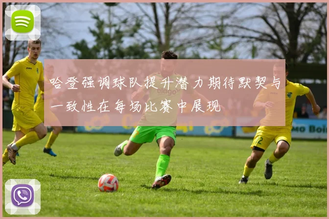 哈登强调球队提升潜力期待默契与一致性在每场比赛中展现