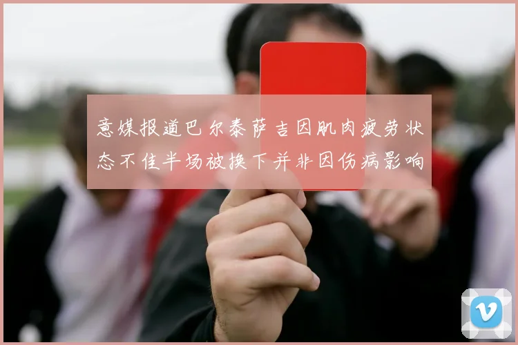 意媒报道巴尔泰萨吉因肌肉疲劳状态不佳半场被换下并非因伤病影响