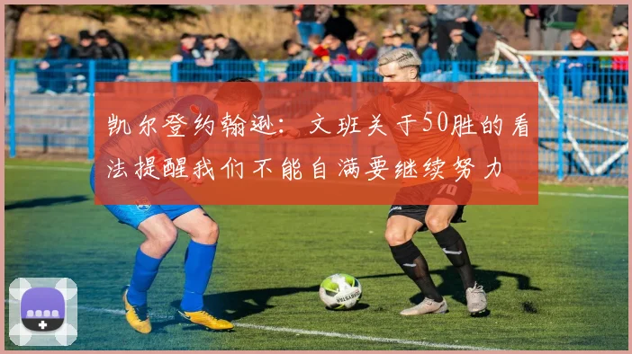 凯尔登约翰逊：文班关于50胜的看法提醒我们不能自满要继续努力