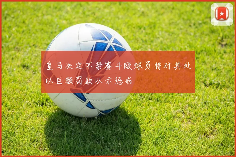 皇马决定不禁赛斗殴球员将对其处以巨额罚款以示惩戒